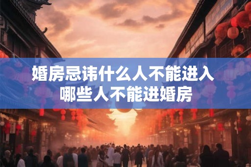 婚房忌讳什么人不能进入 哪些人不能进婚房