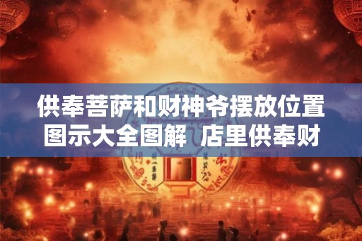 供奉菩萨和财神爷摆放位置图示大全图解  店里供奉财神爷的讲究