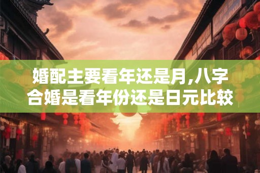 婚配主要看年还是月,八字合婚是看年份还是日元比较准 婚配主要看年还是月,八字合婚是看年份还是日元比较准