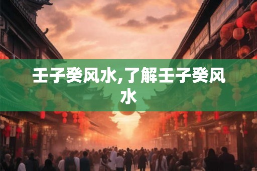 壬子癸风水,了解壬子癸风水 壬子癸风水,了解壬子癸风水