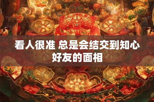 看人很准 总是会结交到知心好友的面相 看人很准 总是会结交到知心好友的面相