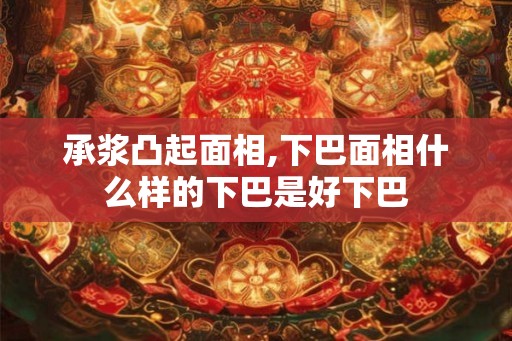 承浆凸起面相,下巴面相什么样的下巴是好下巴