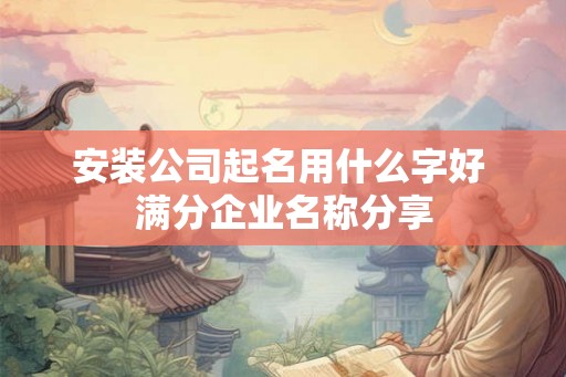 安装公司起名用什么字好 满分企业名称分享