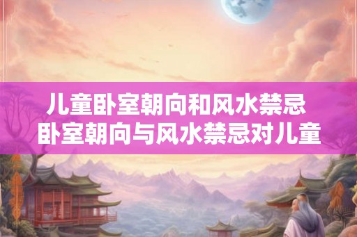 儿童卧室朝向和风水禁忌 卧室朝向与风水禁忌对儿童有影响吗 儿童卧室朝向和风水禁忌 卧室朝向与风水禁忌对儿童有影响吗