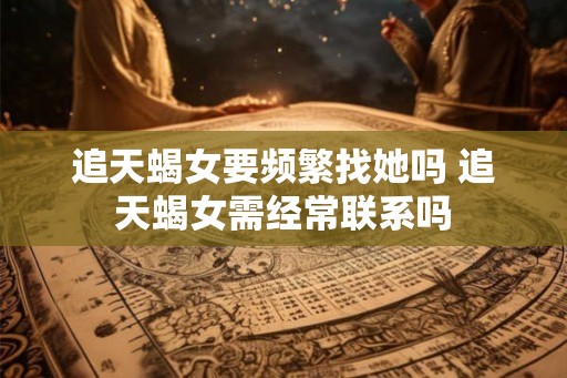 追天蝎女要频繁找她吗 追天蝎女需经常联系吗