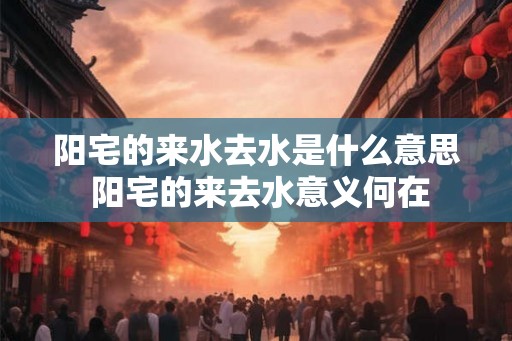 阳宅的来水去水是什么意思 阳宅的来去水意义何在