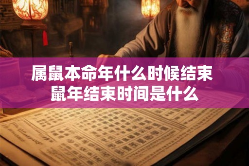 属鼠本命年什么时候结束 鼠年结束时间是什么