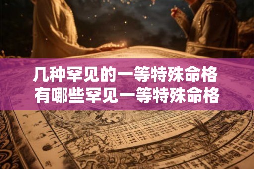 几种罕见的一等特殊命格 有哪些罕见一等特殊命格