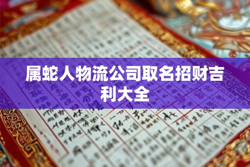 属蛇人物流公司取名招财吉利大全 属蛇人物流公司取名招财吉利大全