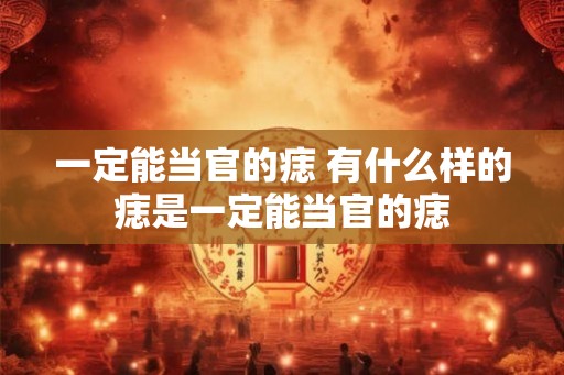 一定能当官的痣 有什么样的痣是一定能当官的痣