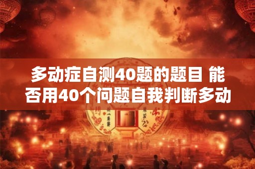 多动症自测40题的题目 能否用40个问题自我判断多动症