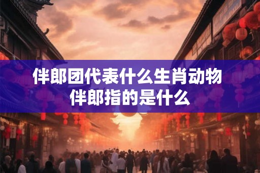 伴郎团代表什么生肖动物 伴郎指的是什么