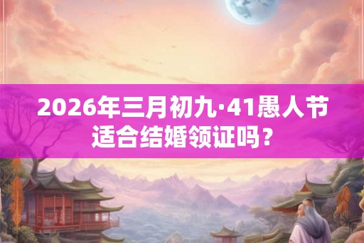 2026年三月初九·41愚人节适合结婚领证吗？