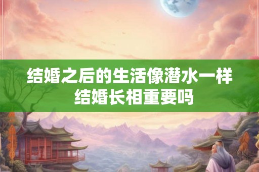 结婚之后的生活像潜水一样  结婚长相重要吗
