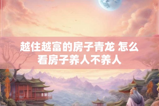 越住越富的房子青龙 怎么看房子养人不养人