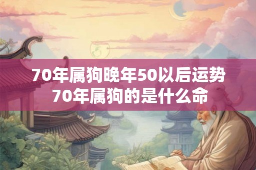70年属狗晚年50以后运势 70年属狗的是什么命