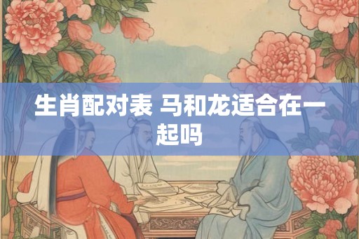 生肖配对表 马和龙适合在一起吗