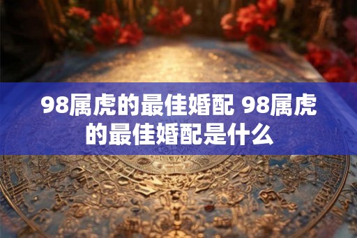 98属虎的最佳婚配 98属虎的最佳婚配是什么
