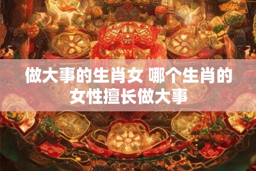 做大事的生肖女 哪个生肖的女性擅长做大事
