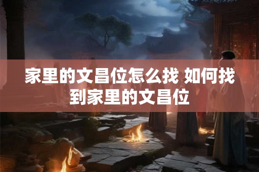 家里的文昌位怎么找 如何找到家里的文昌位 家里的文昌位怎么找 如何找到家里的文昌位