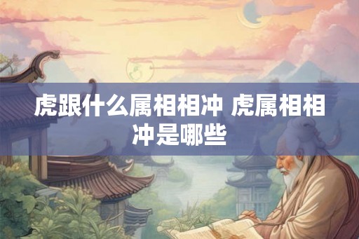 虎跟什么属相相冲 虎属相相冲是哪些 虎跟什么属相相冲 虎属相相冲是哪些
