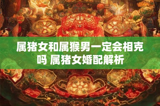 属猪女和属猴男一定会相克吗 属猪女婚配解析