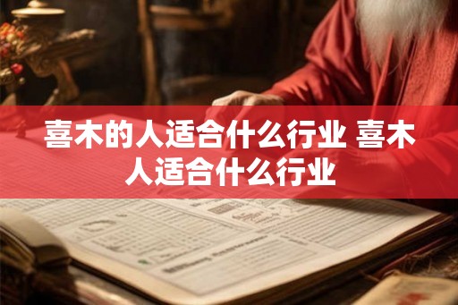 喜木的人适合什么行业 喜木人适合什么行业 喜木的人适合什么行业 喜木人适合什么行业