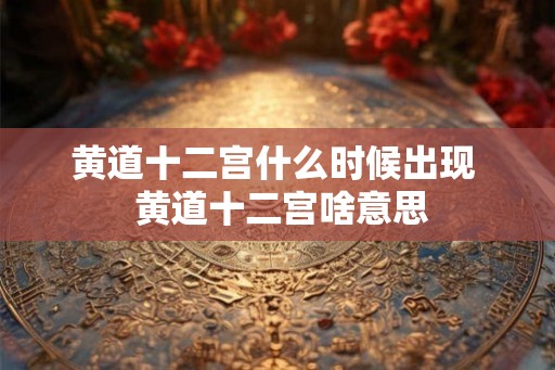 黄道十二宫什么时候出现  黄道十二宫啥意思