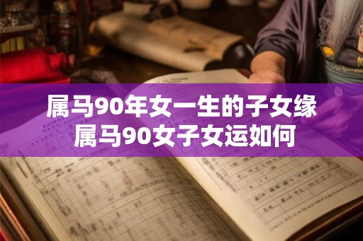 属马90年女一生的子女缘 属马90女子女运如何