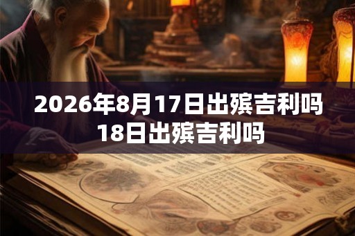 2026年8月17日出殡吉利吗 18日出殡吉利吗