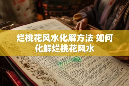 烂桃花风水化解方法 如何化解烂桃花风水