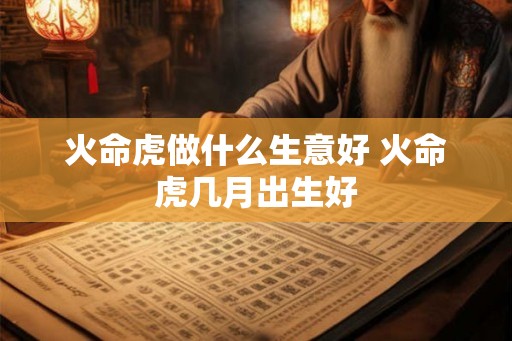 火命虎做什么生意好 火命虎几月出生好