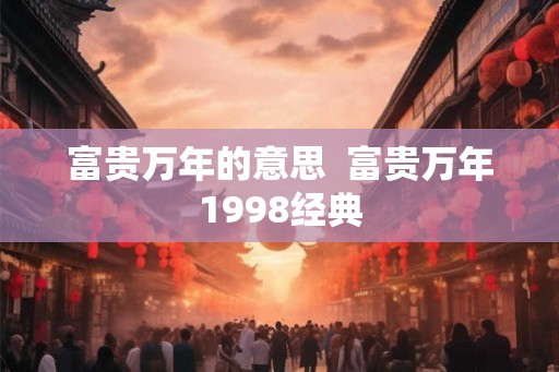 富贵万年的意思  富贵万年1998经典