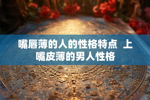 嘴唇薄的人的性格特点 上嘴皮薄的男人性格 嘴唇薄的人的性格特点 上嘴皮薄的男人性格