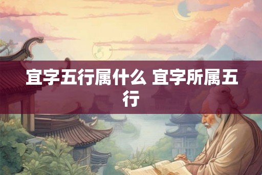 宜字五行属什么 宜字所属五行 宜字五行属什么 宜字所属五行