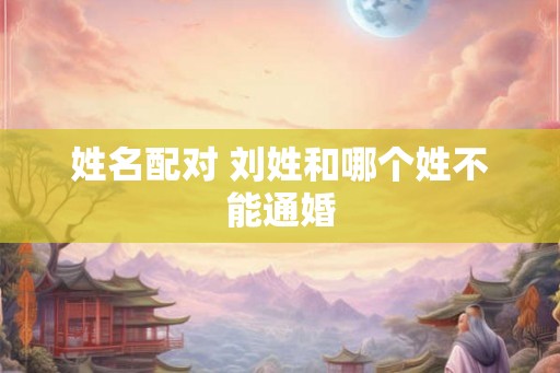 姓名配对 刘姓和哪个姓不能通婚