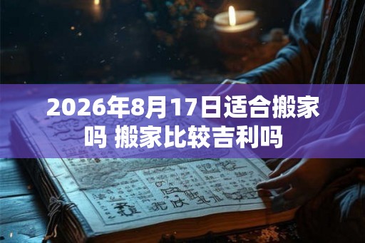 2026年8月17日适合搬家吗 搬家比较吉利吗