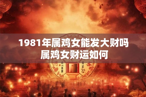 1981年属鸡女能发大财吗 属鸡女财运如何
