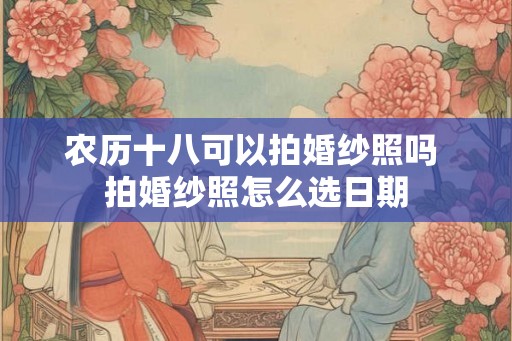 农历十八可以拍婚纱照吗 拍婚纱照怎么选日期 农历十八可以拍婚纱照吗 拍婚纱照怎么选日期