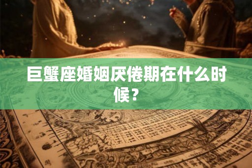 巨蟹座婚姻厌倦期在什么时候？