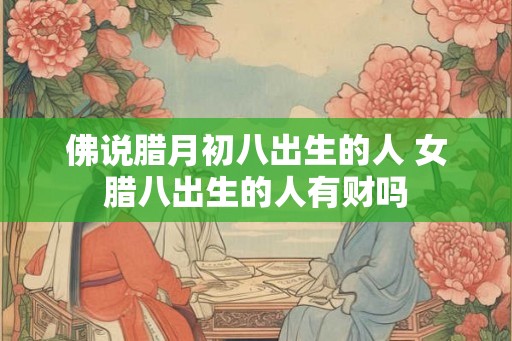 佛说腊月初八出生的人 女腊八出生的人有财吗