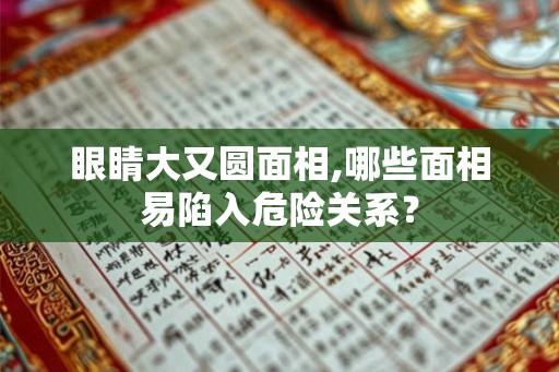 眼睛大又圆面相,哪些面相易陷入危险关系？