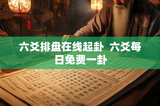 六爻排盘在线起卦  六爻每日免费一卦