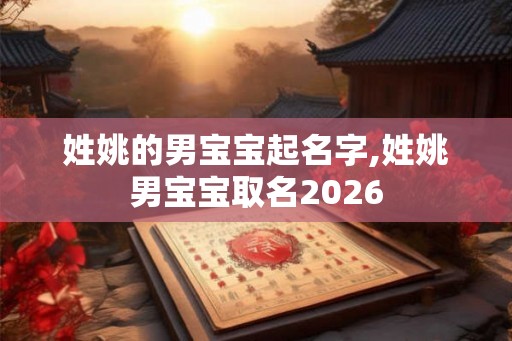 姓姚的男宝宝起名字,姓姚男宝宝取名2026 姓姚的男宝宝起名字,姓姚男宝宝取名2026