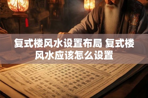 复式楼风水设置布局 复式楼风水应该怎么设置 复式楼风水设置布局 复式楼风水应该怎么设置