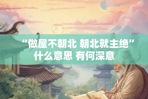 “做屋不朝北 朝北就主绝”什么意思 有何深意