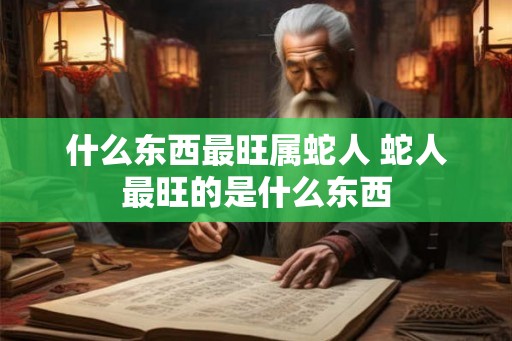 什么东西最旺属蛇人 蛇人最旺的是什么东西