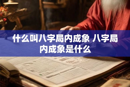 什么叫八字局内成象 八字局内成象是什么 什么叫八字局内成象 八字局内成象是什么