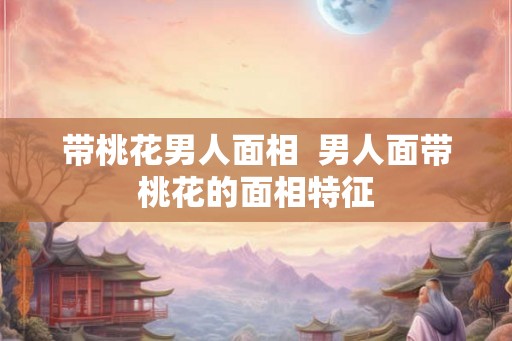 带桃花男人面相  男人面带桃花的面相特征