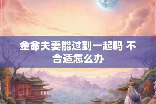 金命夫妻能过到一起吗 不合适怎么办